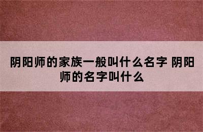 阴阳师的家族一般叫什么名字 阴阳师的名字叫什么